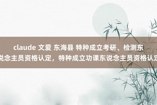 claude 文爱 东海县 特种成立考研、检测东说念主员资格认定,特种成立功课东说念主员资格认定