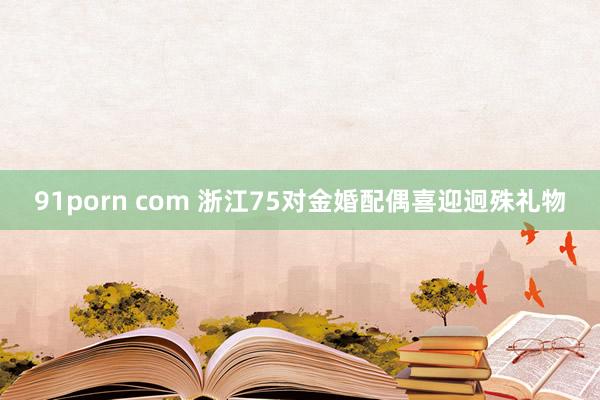 91porn com 浙江75对金婚配偶喜迎迥殊礼物