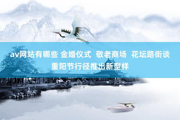 av网站有哪些 金婚仪式 敬老商场 花坛路街谈重阳节行径推出新型样