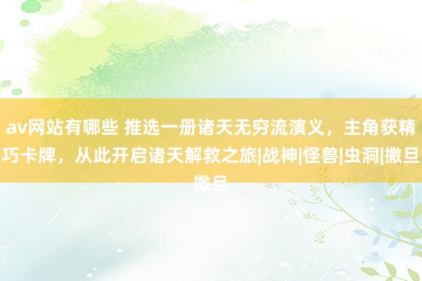 av网站有哪些 推选一册诸天无穷流演义,主角获精巧卡牌,从此开启诸天解救之旅|战神|怪兽|虫洞|撒旦