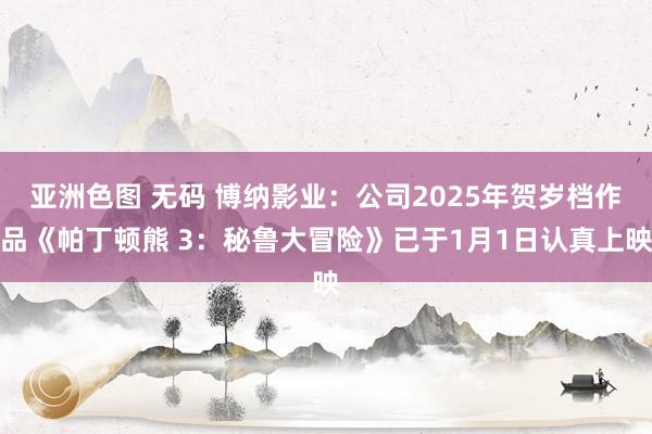 亚洲色图 无码 博纳影业:公司2025年贺岁档作品《帕丁顿熊 3:秘鲁大冒险》已于1月1日认真上映