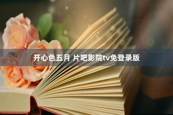 开心色五月 片吧影院tv免登录版