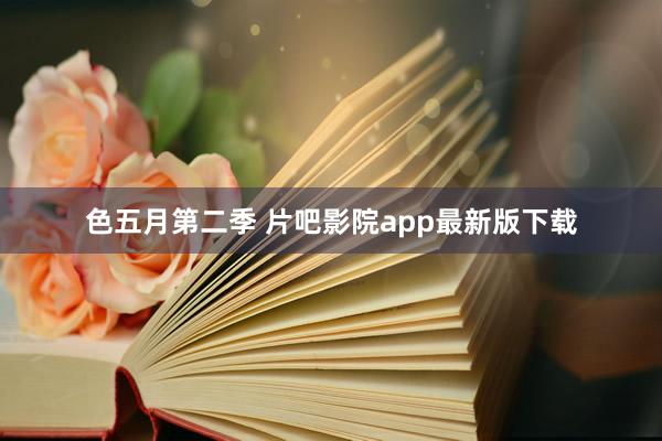 色五月第二季 片吧影院app最新版下载