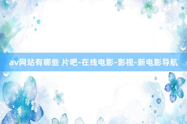 av网站有哪些 片吧-在线电影-影视-新电影导航