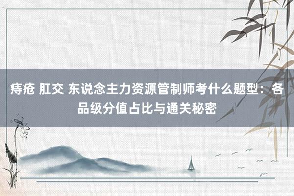 痔疮 肛交 东说念主力资源管制师考什么题型:各品级分值占比与通关秘密