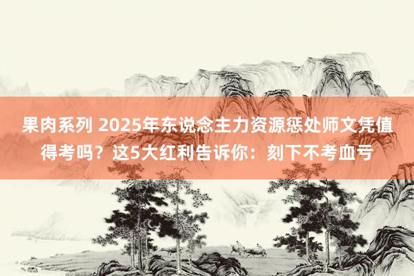 果肉系列 2025年东说念主力资源惩处师文凭值得考吗?这5大红利告诉你:刻下不考血亏