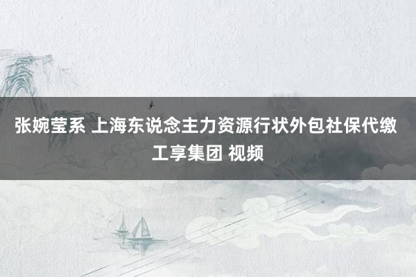 张婉莹系 上海东说念主力资源行状外包社保代缴 工享集团 视频