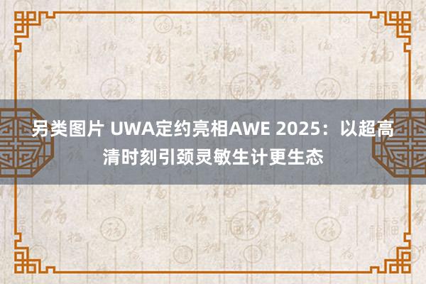 另类图片 UWA定约亮相AWE 2025:以超高清时刻引颈灵敏生计更生态