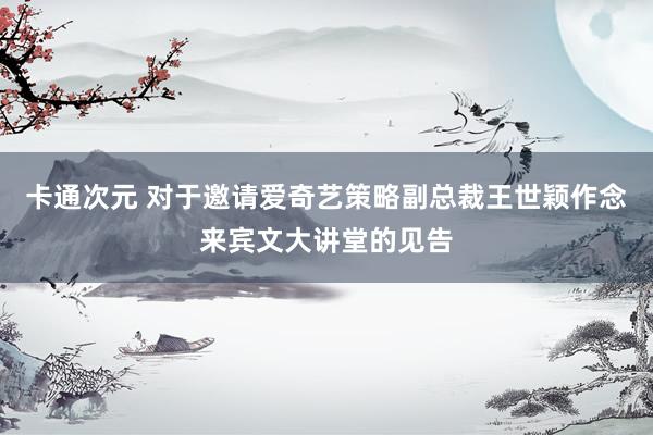 卡通次元 对于邀请爱奇艺策略副总裁王世颖作念来宾文大讲堂的见告